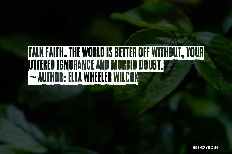 Ella Wheeler Wilcox Quotes: Talk Faith. The World Is Better Off Without, Your Uttered Ignorance And Morbid Doubt.