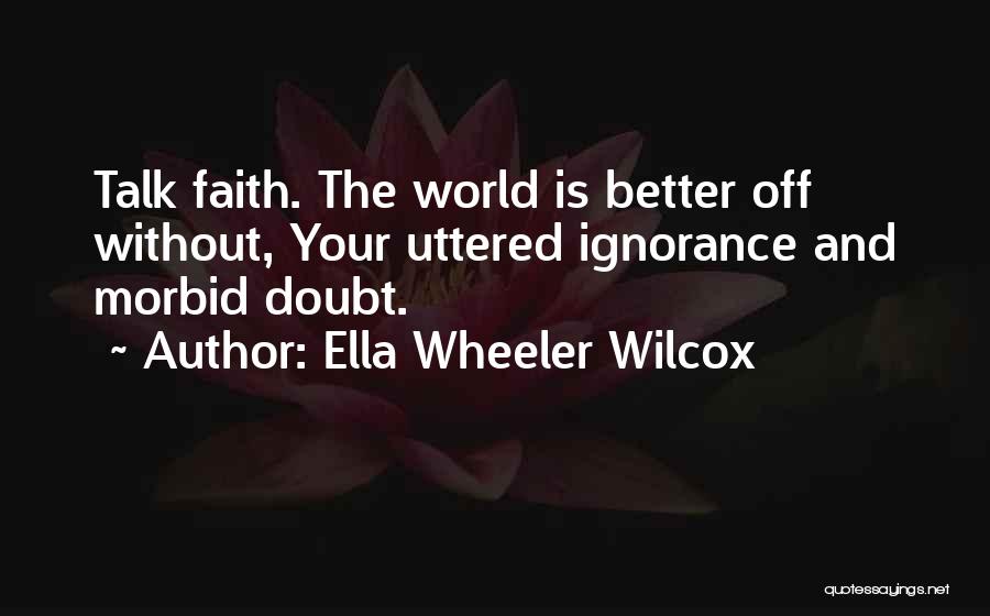 Ella Wheeler Wilcox Quotes: Talk Faith. The World Is Better Off Without, Your Uttered Ignorance And Morbid Doubt.