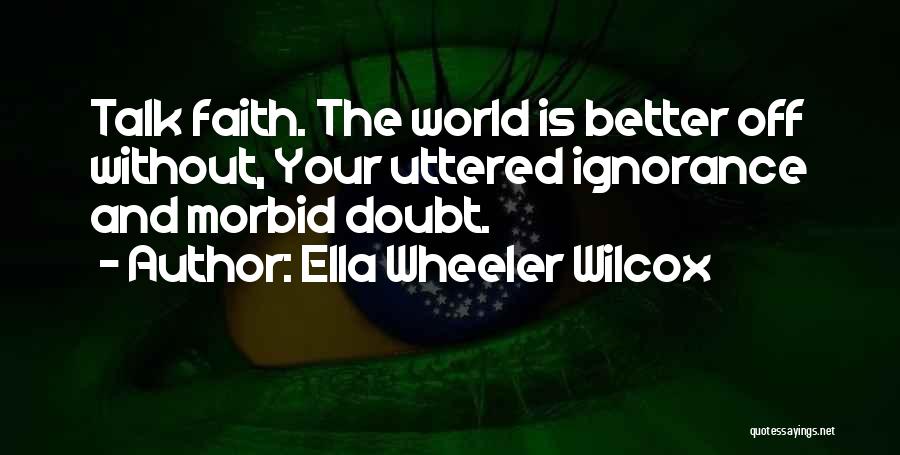 Ella Wheeler Wilcox Quotes: Talk Faith. The World Is Better Off Without, Your Uttered Ignorance And Morbid Doubt.