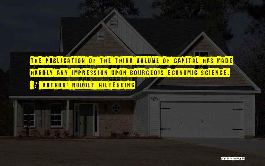 Rudolf Hilferding Quotes: The Publication Of The Third Volume Of Capital Has Made Hardly Any Impression Upon Bourgeois Economic Science.