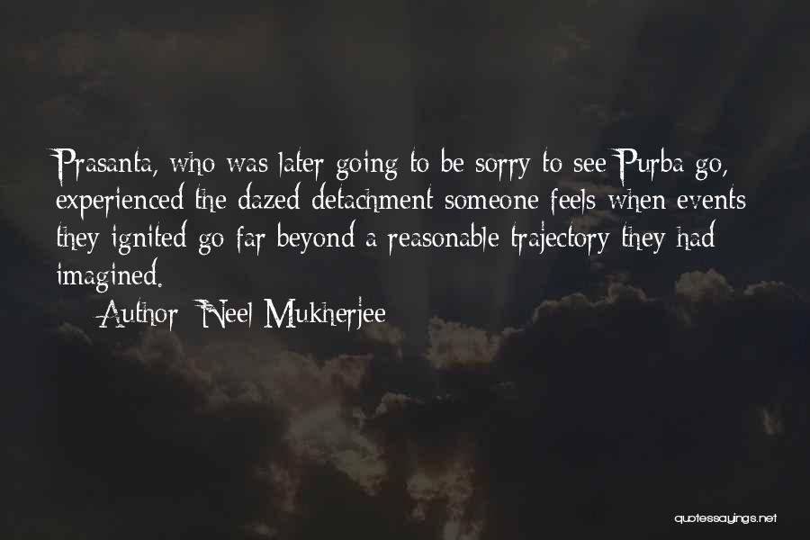 Neel Mukherjee Quotes: Prasanta, Who Was Later Going To Be Sorry To See Purba Go, Experienced The Dazed Detachment Someone Feels When Events