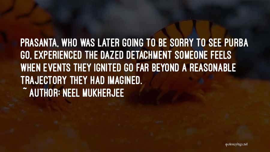 Neel Mukherjee Quotes: Prasanta, Who Was Later Going To Be Sorry To See Purba Go, Experienced The Dazed Detachment Someone Feels When Events