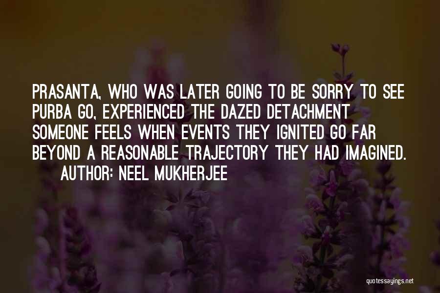 Neel Mukherjee Quotes: Prasanta, Who Was Later Going To Be Sorry To See Purba Go, Experienced The Dazed Detachment Someone Feels When Events
