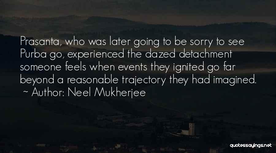Neel Mukherjee Quotes: Prasanta, Who Was Later Going To Be Sorry To See Purba Go, Experienced The Dazed Detachment Someone Feels When Events