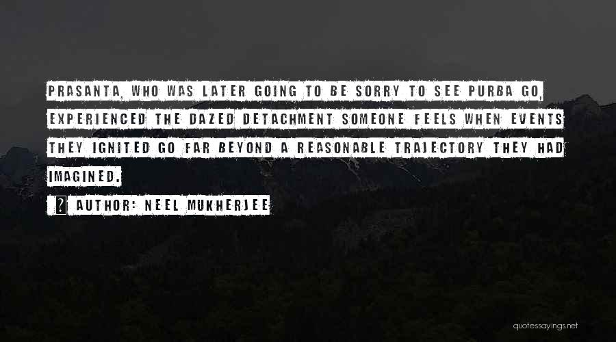 Neel Mukherjee Quotes: Prasanta, Who Was Later Going To Be Sorry To See Purba Go, Experienced The Dazed Detachment Someone Feels When Events
