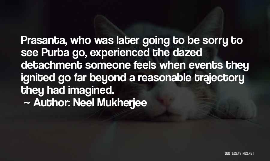 Neel Mukherjee Quotes: Prasanta, Who Was Later Going To Be Sorry To See Purba Go, Experienced The Dazed Detachment Someone Feels When Events