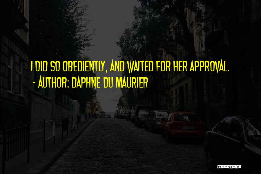 Daphne Du Maurier Quotes: I Did So Obediently, And Waited For Her Approval.