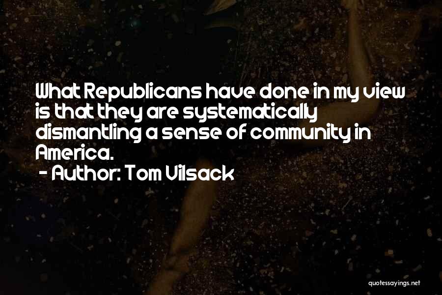 Tom Vilsack Quotes: What Republicans Have Done In My View Is That They Are Systematically Dismantling A Sense Of Community In America.