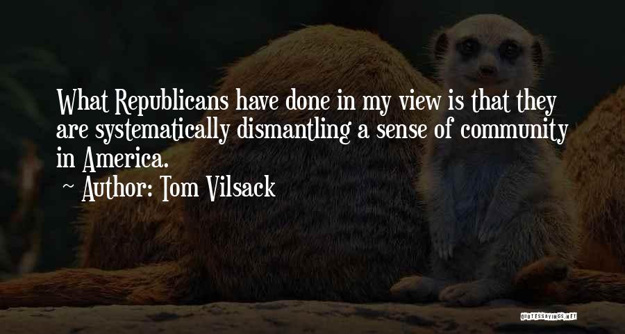 Tom Vilsack Quotes: What Republicans Have Done In My View Is That They Are Systematically Dismantling A Sense Of Community In America.