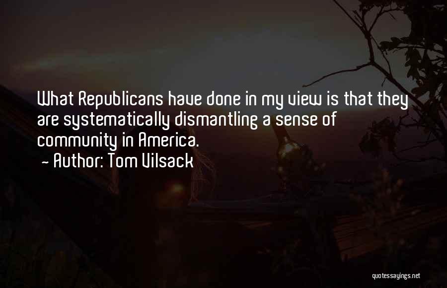 Tom Vilsack Quotes: What Republicans Have Done In My View Is That They Are Systematically Dismantling A Sense Of Community In America.