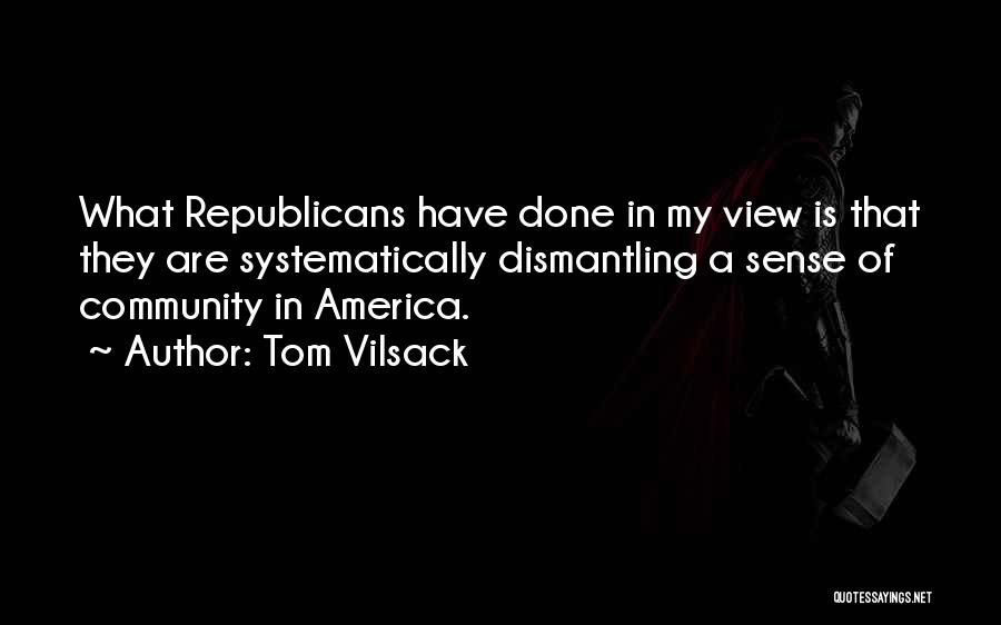 Tom Vilsack Quotes: What Republicans Have Done In My View Is That They Are Systematically Dismantling A Sense Of Community In America.