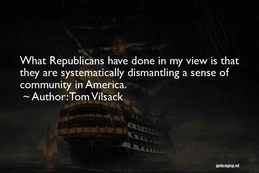 Tom Vilsack Quotes: What Republicans Have Done In My View Is That They Are Systematically Dismantling A Sense Of Community In America.