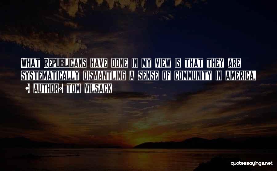 Tom Vilsack Quotes: What Republicans Have Done In My View Is That They Are Systematically Dismantling A Sense Of Community In America.
