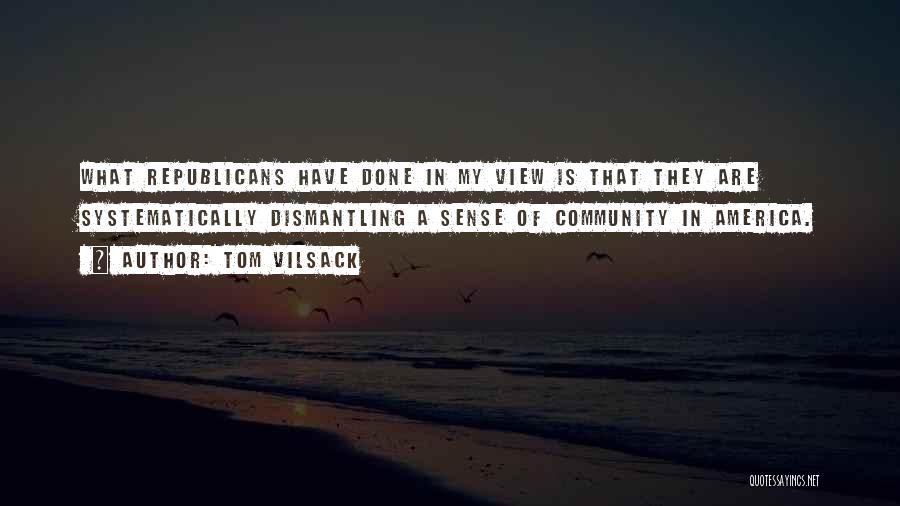 Tom Vilsack Quotes: What Republicans Have Done In My View Is That They Are Systematically Dismantling A Sense Of Community In America.