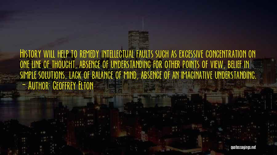 Geoffrey Elton Quotes: History Will Help To Remedy Intellectual Faults Such As Excessive Concentration On One Line Of Thought, Absence Of Understanding For