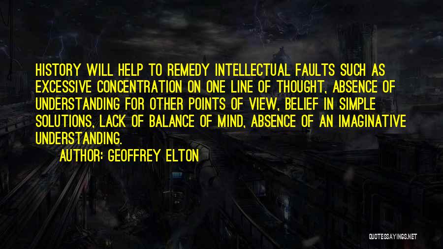 Geoffrey Elton Quotes: History Will Help To Remedy Intellectual Faults Such As Excessive Concentration On One Line Of Thought, Absence Of Understanding For