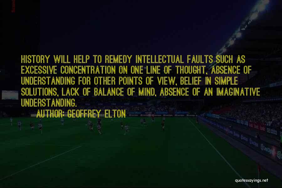 Geoffrey Elton Quotes: History Will Help To Remedy Intellectual Faults Such As Excessive Concentration On One Line Of Thought, Absence Of Understanding For