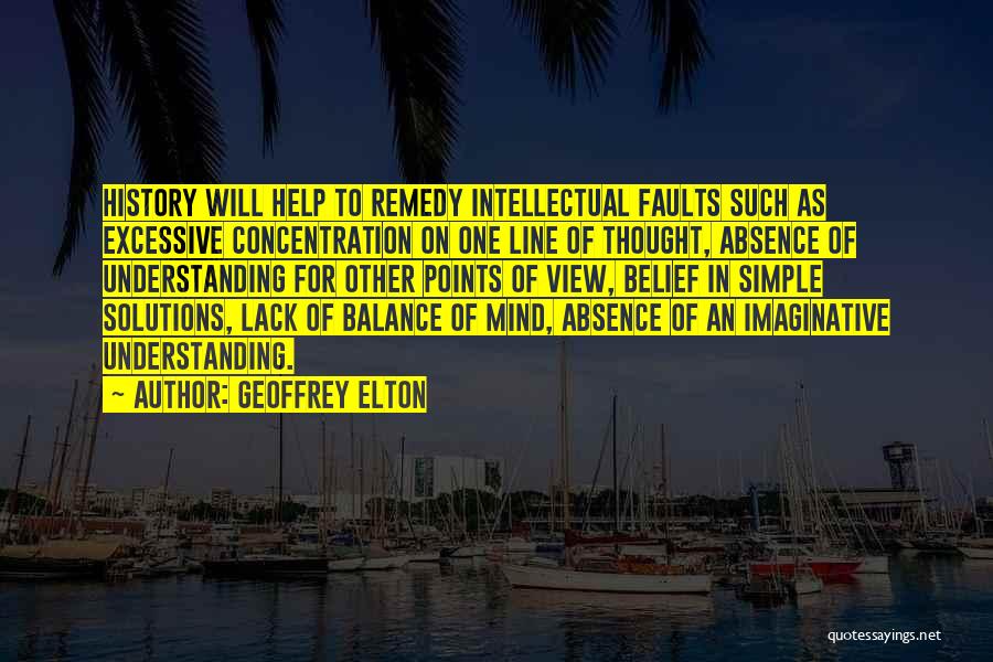 Geoffrey Elton Quotes: History Will Help To Remedy Intellectual Faults Such As Excessive Concentration On One Line Of Thought, Absence Of Understanding For