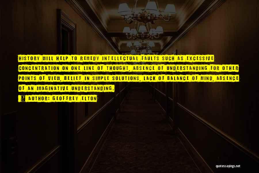 Geoffrey Elton Quotes: History Will Help To Remedy Intellectual Faults Such As Excessive Concentration On One Line Of Thought, Absence Of Understanding For