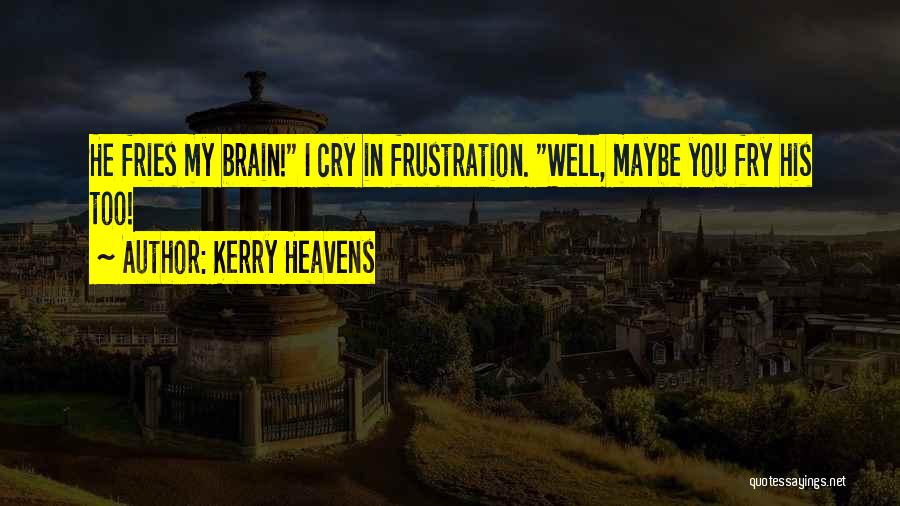 Kerry Heavens Quotes: He Fries My Brain! I Cry In Frustration. Well, Maybe You Fry His Too!