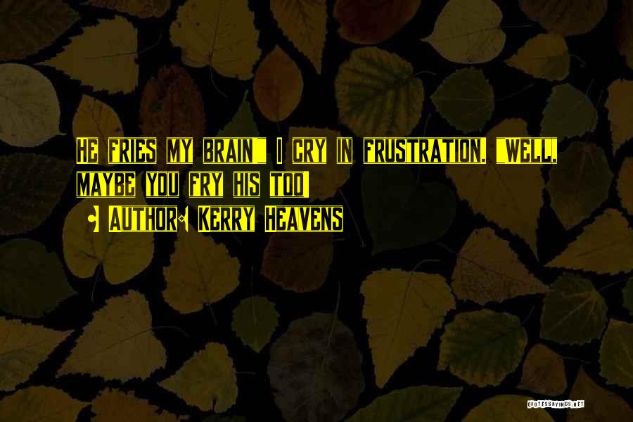 Kerry Heavens Quotes: He Fries My Brain! I Cry In Frustration. Well, Maybe You Fry His Too!