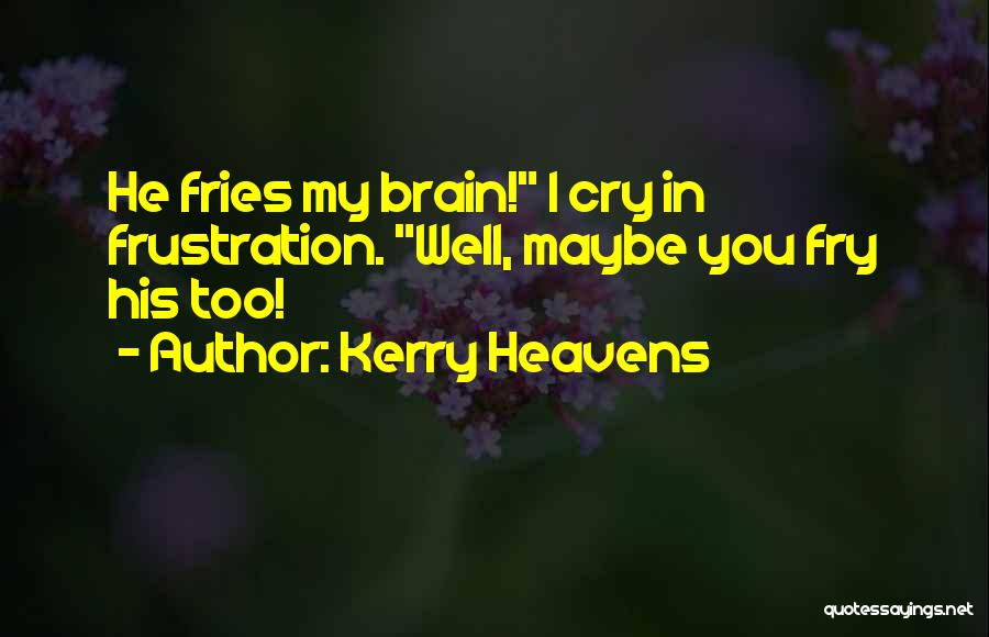 Kerry Heavens Quotes: He Fries My Brain! I Cry In Frustration. Well, Maybe You Fry His Too!