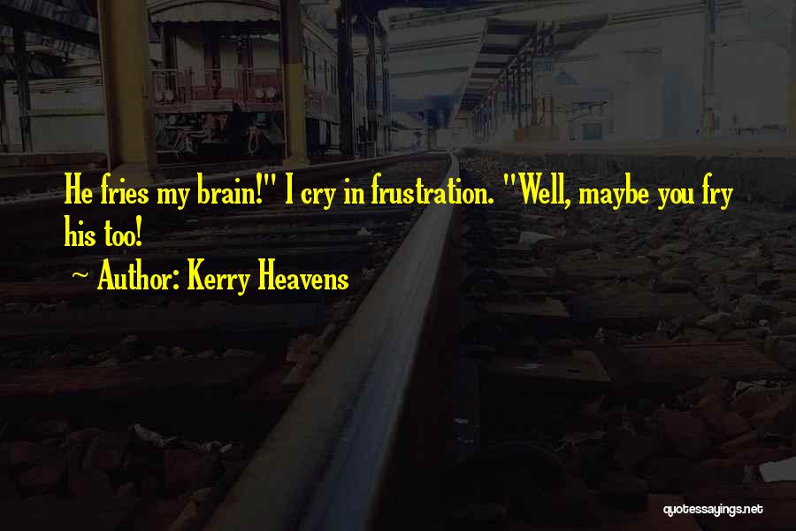 Kerry Heavens Quotes: He Fries My Brain! I Cry In Frustration. Well, Maybe You Fry His Too!
