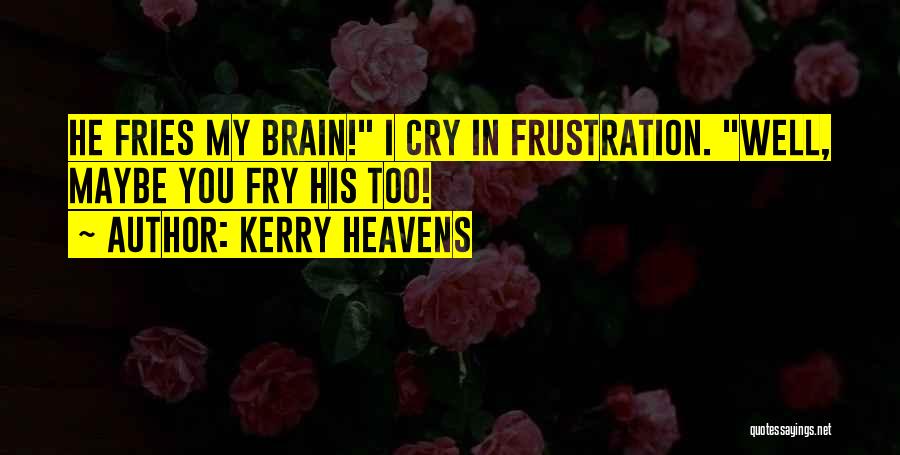 Kerry Heavens Quotes: He Fries My Brain! I Cry In Frustration. Well, Maybe You Fry His Too!
