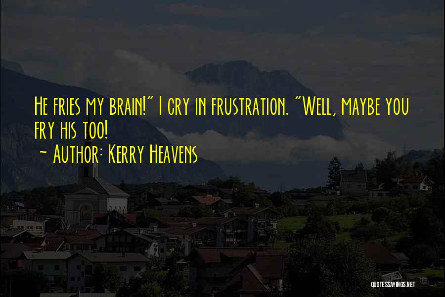 Kerry Heavens Quotes: He Fries My Brain! I Cry In Frustration. Well, Maybe You Fry His Too!