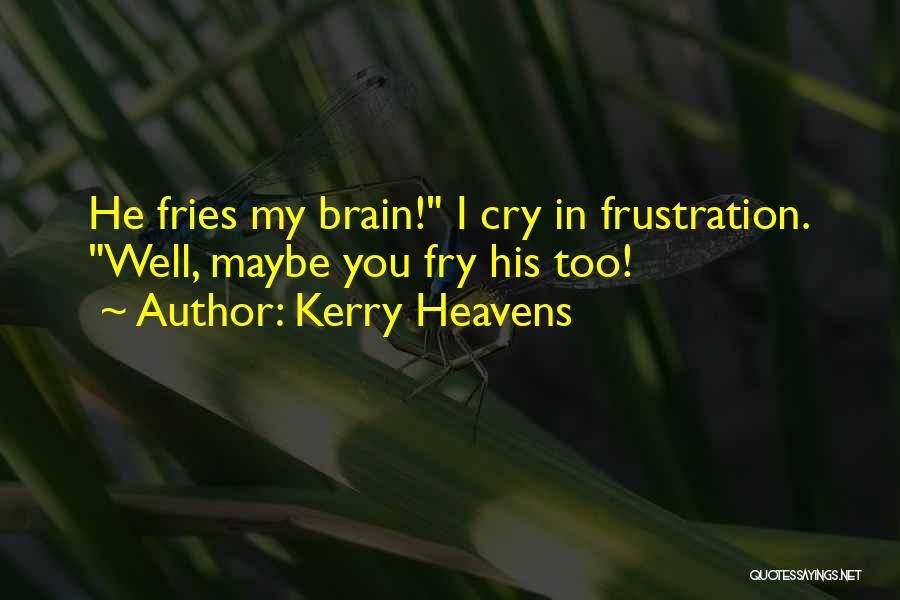 Kerry Heavens Quotes: He Fries My Brain! I Cry In Frustration. Well, Maybe You Fry His Too!