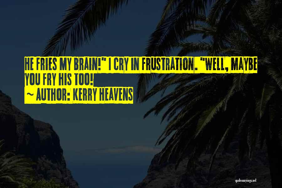 Kerry Heavens Quotes: He Fries My Brain! I Cry In Frustration. Well, Maybe You Fry His Too!