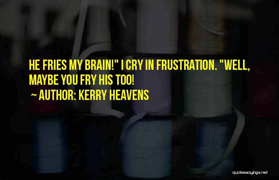 Kerry Heavens Quotes: He Fries My Brain! I Cry In Frustration. Well, Maybe You Fry His Too!