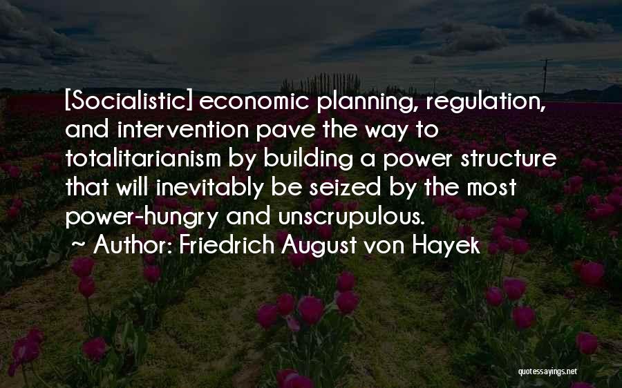 Friedrich August Von Hayek Quotes: [socialistic] Economic Planning, Regulation, And Intervention Pave The Way To Totalitarianism By Building A Power Structure That Will Inevitably Be