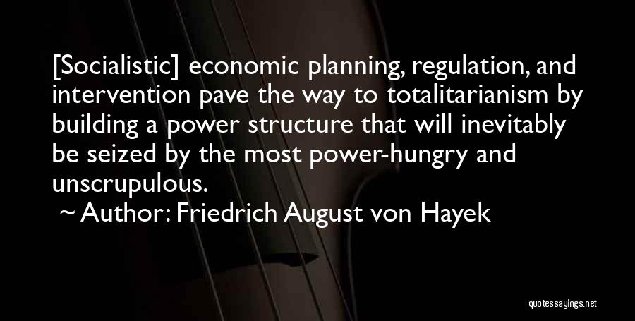 Friedrich August Von Hayek Quotes: [socialistic] Economic Planning, Regulation, And Intervention Pave The Way To Totalitarianism By Building A Power Structure That Will Inevitably Be