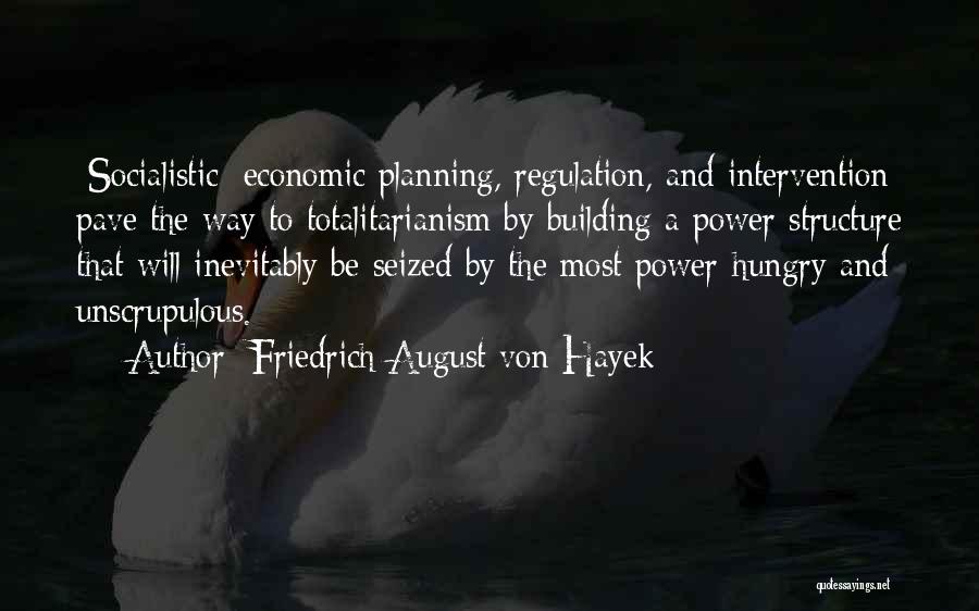 Friedrich August Von Hayek Quotes: [socialistic] Economic Planning, Regulation, And Intervention Pave The Way To Totalitarianism By Building A Power Structure That Will Inevitably Be