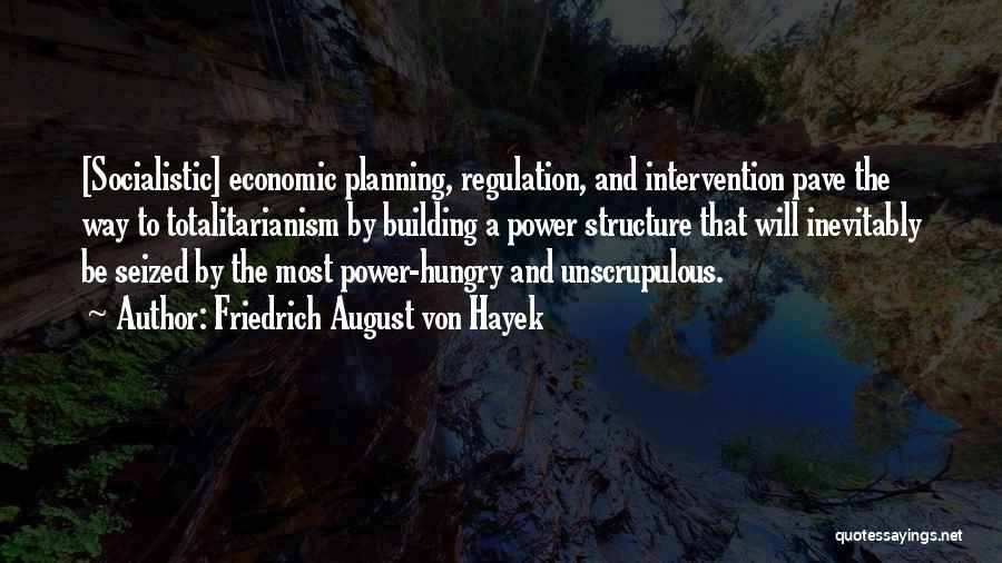 Friedrich August Von Hayek Quotes: [socialistic] Economic Planning, Regulation, And Intervention Pave The Way To Totalitarianism By Building A Power Structure That Will Inevitably Be