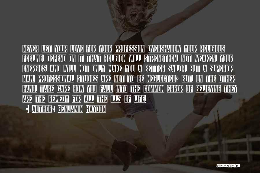 Benjamin Haydon Quotes: Never Let Your Love For Your Profession Overshadow Your Religious Feeling. Depend On It That Religion Will Strengthen, Not Weaken,