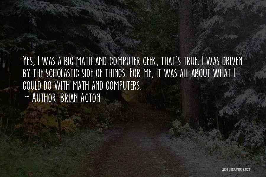 Brian Acton Quotes: Yes, I Was A Big Math And Computer Geek, That's True. I Was Driven By The Scholastic Side Of Things.