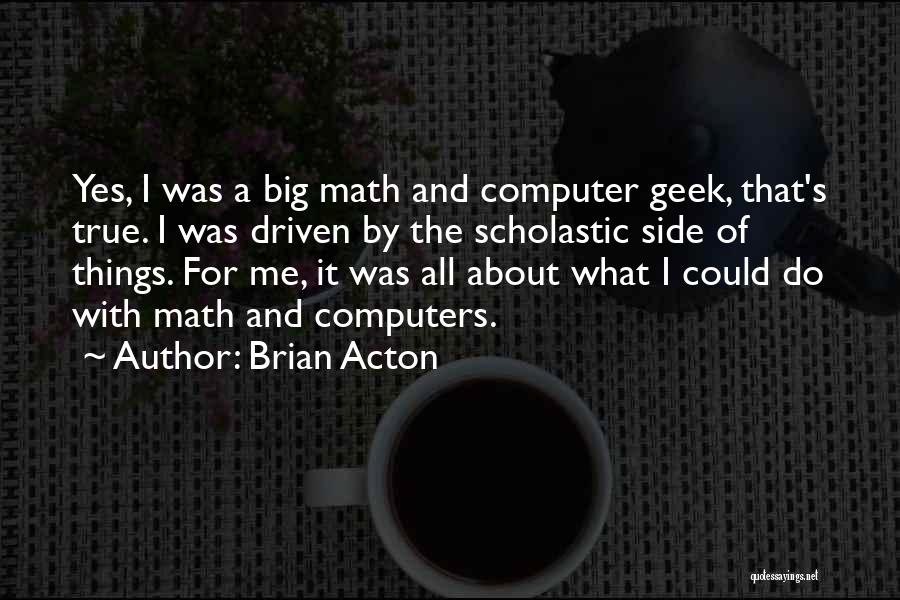 Brian Acton Quotes: Yes, I Was A Big Math And Computer Geek, That's True. I Was Driven By The Scholastic Side Of Things.