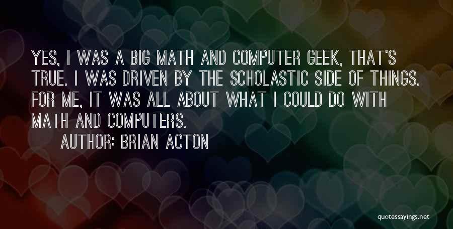 Brian Acton Quotes: Yes, I Was A Big Math And Computer Geek, That's True. I Was Driven By The Scholastic Side Of Things.