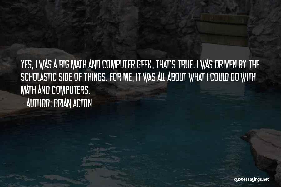 Brian Acton Quotes: Yes, I Was A Big Math And Computer Geek, That's True. I Was Driven By The Scholastic Side Of Things.