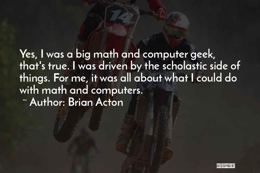 Brian Acton Quotes: Yes, I Was A Big Math And Computer Geek, That's True. I Was Driven By The Scholastic Side Of Things.