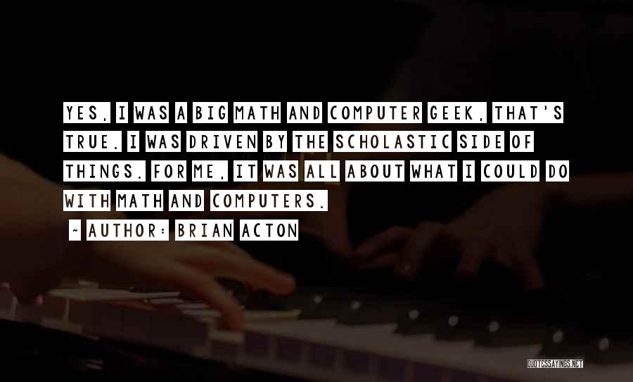 Brian Acton Quotes: Yes, I Was A Big Math And Computer Geek, That's True. I Was Driven By The Scholastic Side Of Things.