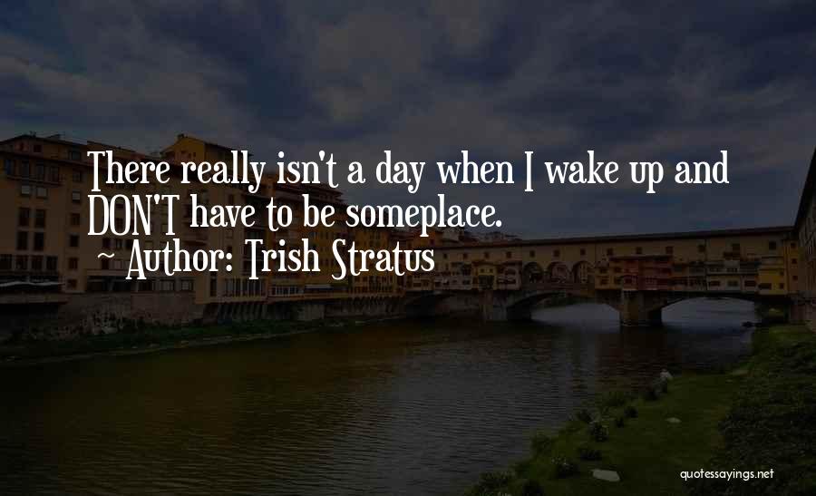 Trish Stratus Quotes: There Really Isn't A Day When I Wake Up And Don't Have To Be Someplace.