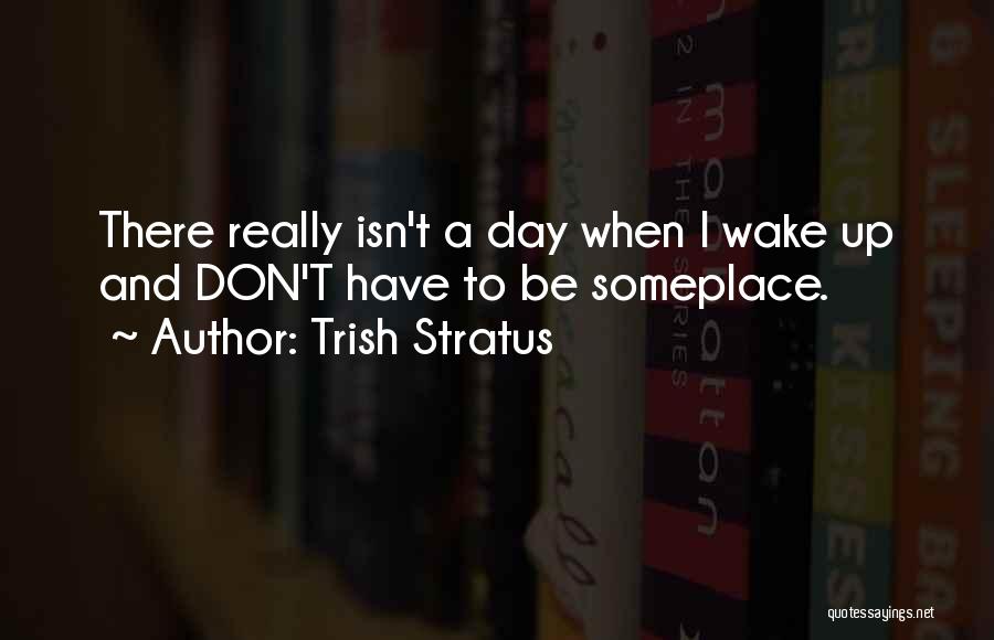 Trish Stratus Quotes: There Really Isn't A Day When I Wake Up And Don't Have To Be Someplace.