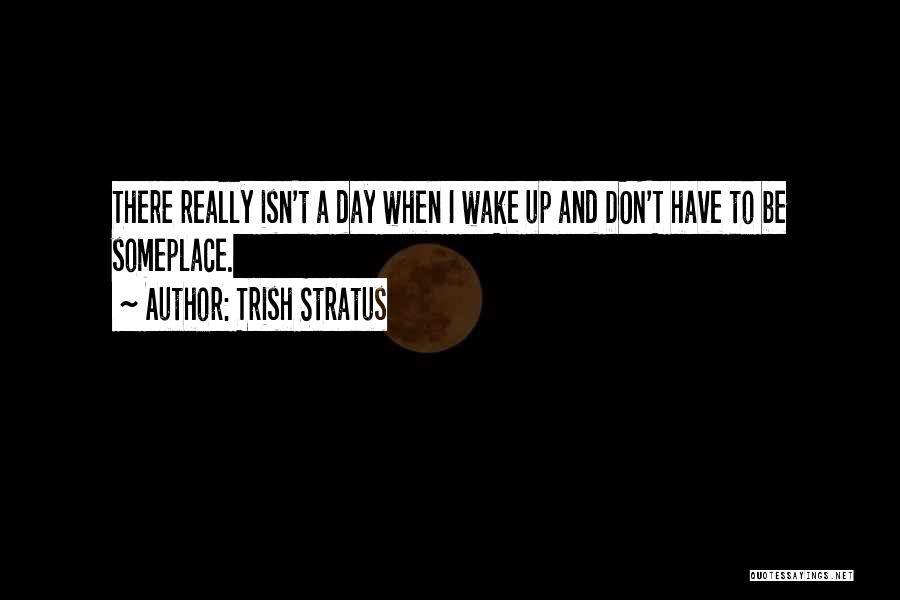 Trish Stratus Quotes: There Really Isn't A Day When I Wake Up And Don't Have To Be Someplace.