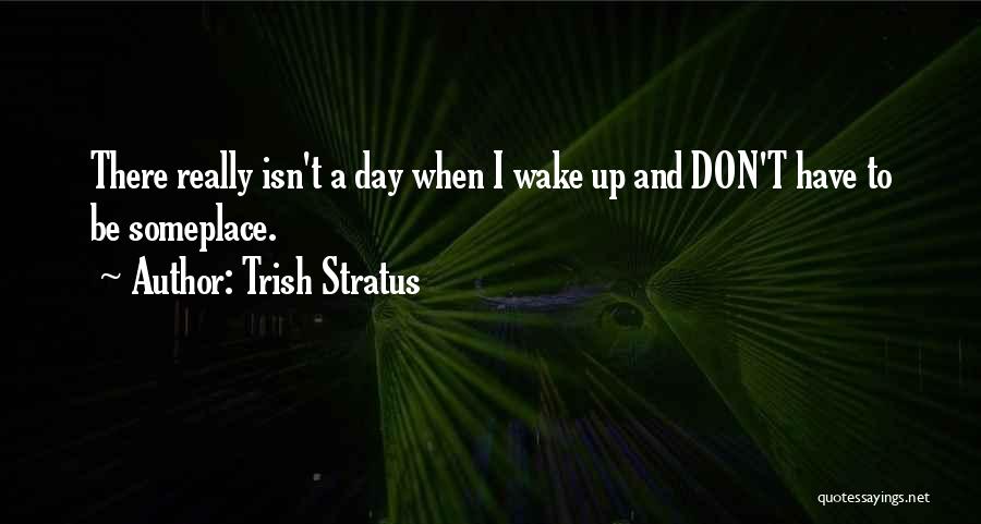 Trish Stratus Quotes: There Really Isn't A Day When I Wake Up And Don't Have To Be Someplace.