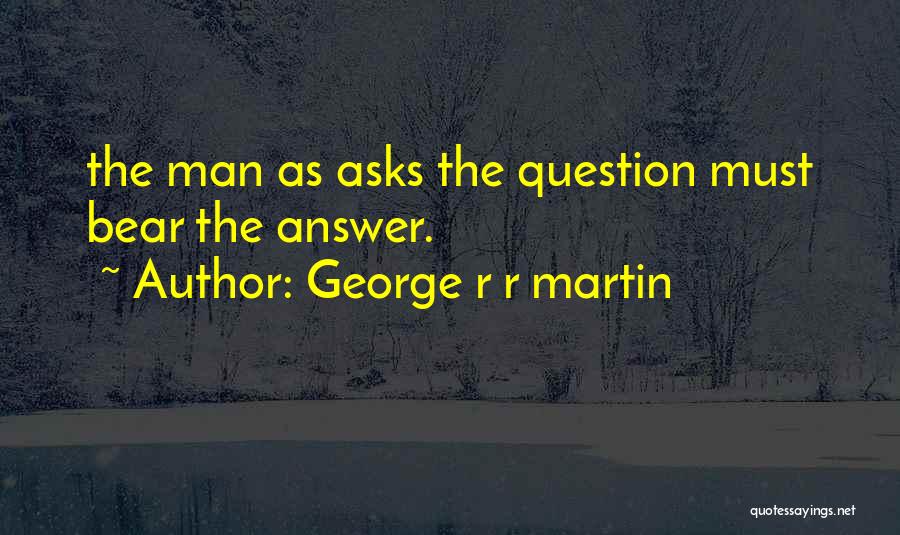 George R R Martin Quotes: The Man As Asks The Question Must Bear The Answer.