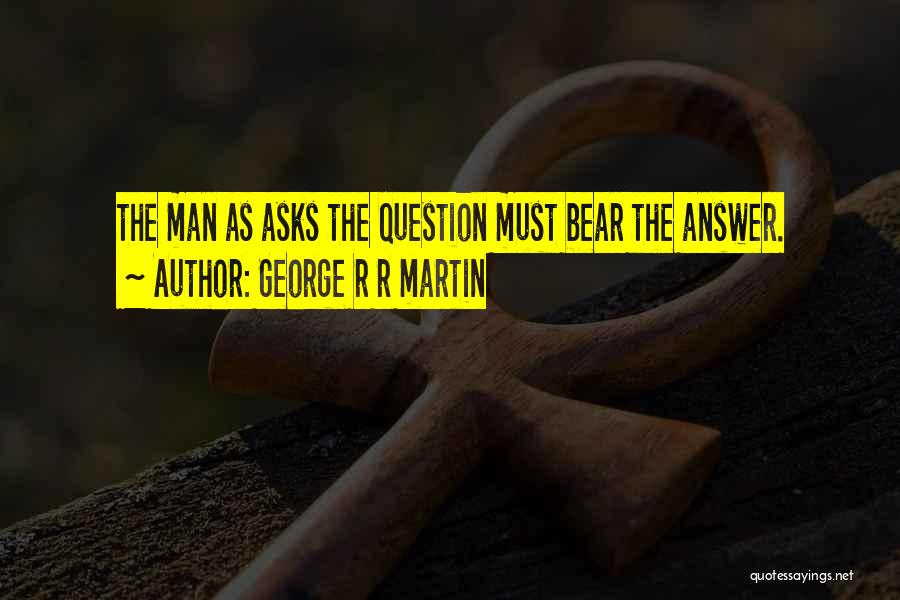 George R R Martin Quotes: The Man As Asks The Question Must Bear The Answer.