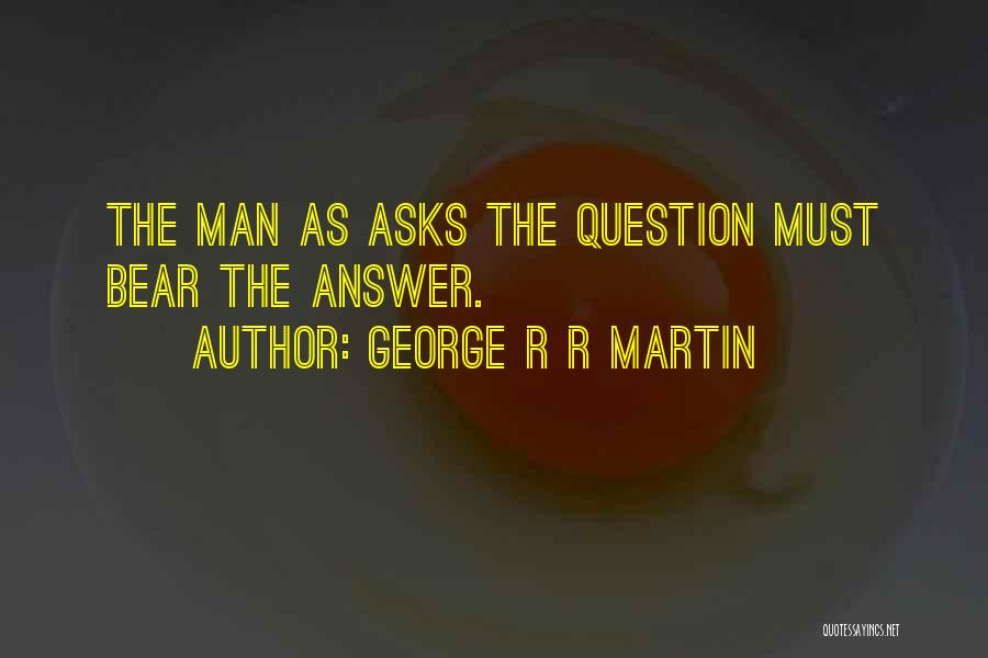 George R R Martin Quotes: The Man As Asks The Question Must Bear The Answer.